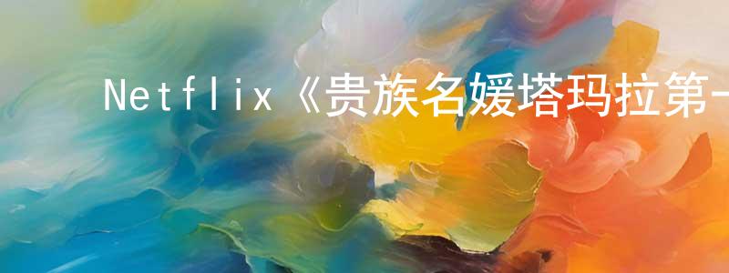 ﻿陈嘉唯发布﻿Netflix《贵族名媛塔玛拉第一季》迅雷下载/在线观看/百度云-选秀/综艺-美剧天堂